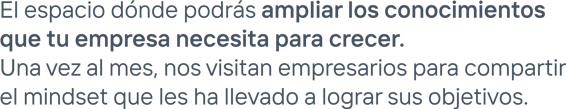 El espacio dónde podrás ampliar los conocimientos que tu empresa necesita para crecer. Una vez al mes, nos visitan empresarios para compartir el mindset que les ha llevado a lograr sus objetivos.